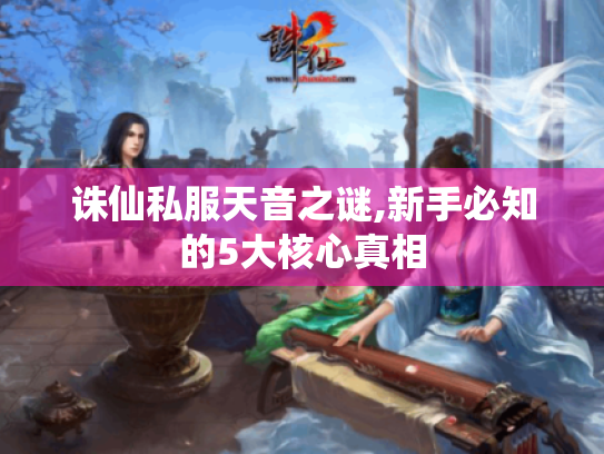 诛仙私服天音之谜,新手必知的5大核心真相 诛仙私服天音之谜,新手必知的5大核心真相