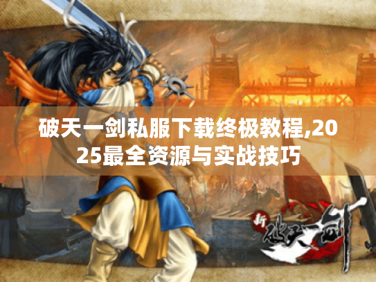 破天一剑私服下载终极教程,2025最全资源与实战技巧 破天一剑私服下载终极教程,2025最全资源与实战技巧