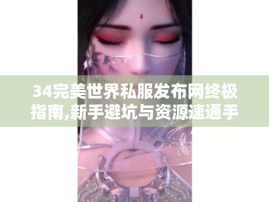 34完美世界私服发布网终极指南,新手避坑与资源速通手册 34完美世界私服发布网终极指南,新手避坑与资源速通手册