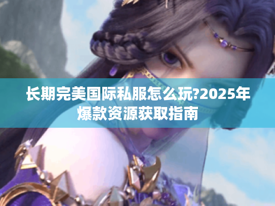长期完美国际私服怎么玩?2025年爆款资源获取指南