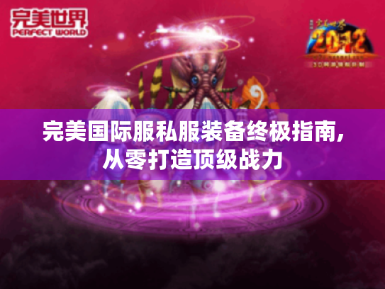 完美国际服私服装备终极指南,从零打造顶级战力 完美国际服私服装备终极指南,从零打造顶级战力