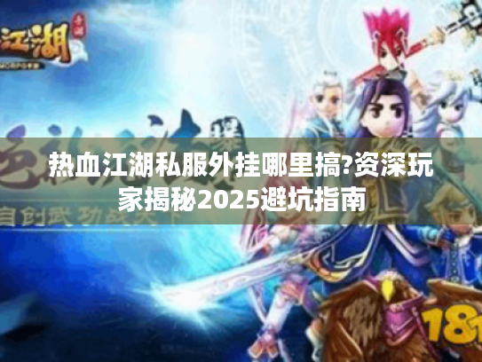 热血江湖私服外挂哪里搞?资深玩家揭秘2025避坑指南