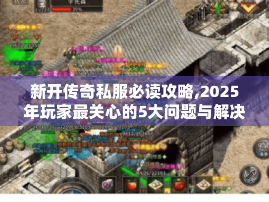 新开传奇私服必读攻略,2025年玩家最关心的5大问题与解决方案 新开传奇私服必读攻略,2025年玩家最关心的5大问题与解决方案