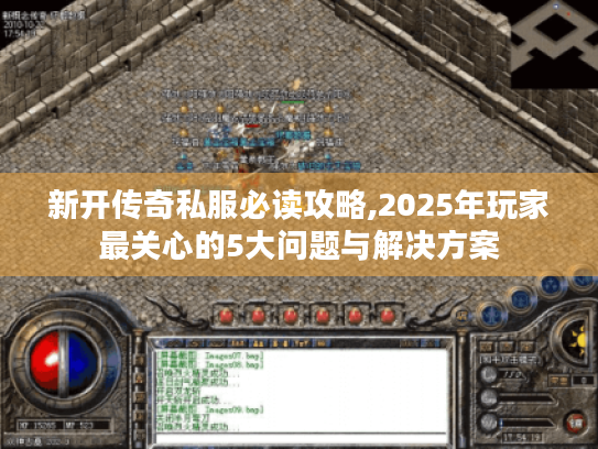 新开传奇私服必读攻略,2025年玩家最关心的5大问题与解决方案 新开传奇私服必读攻略,2025年玩家最关心的5大问题与解决方案