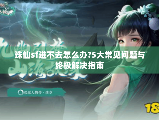 诛仙sf进不去怎么办?5大常见问题与终极解决指南 诛仙sf进不去怎么办?5大常见问题与终极解决指南