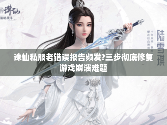 诛仙私服老错误报告频发?三步彻底修复游戏崩溃难题 诛仙私服老错误报告频发?三步彻底修复游戏崩溃难题