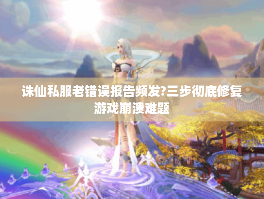 诛仙私服老错误报告频发?三步彻底修复游戏崩溃难题 诛仙私服老错误报告频发?三步彻底修复游戏崩溃难题