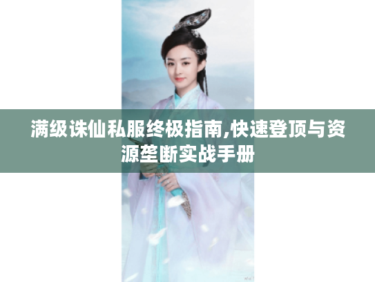 满级诛仙私服终极指南,快速登顶与资源垄断实战手册 满级诛仙私服终极指南,快速登顶与资源垄断实战手册