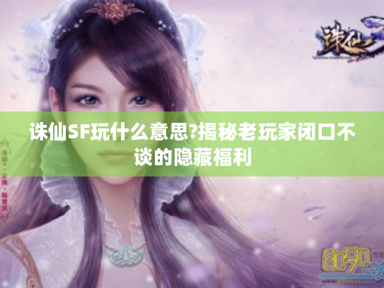 诛仙SF玩什么意思?揭秘老玩家闭口不谈的隐藏福利 诛仙SF玩什么意思?揭秘老玩家闭口不谈的隐藏福利