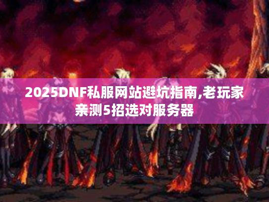 2025DNF私服网站避坑指南,老玩家亲测5招选对服务器 2025DNF私服网站避坑指南,老玩家亲测5招选对服务器