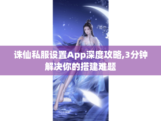 诛仙私服设置App深度攻略,3分钟解决你的搭建难题 诛仙私服设置App深度攻略,3分钟解决你的搭建难题
