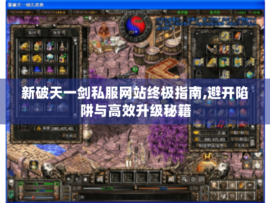 新破天一剑私服网站终极指南,避开陷阱与高效升级秘籍 新破天一剑私服网站终极指南,避开陷阱与高效升级秘籍