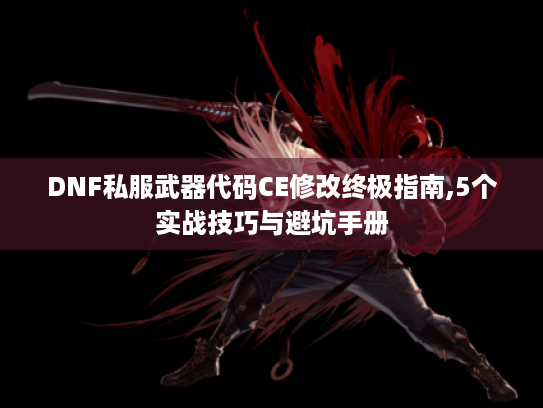 DNF私服武器代码CE修改终极指南,5个实战技巧与避坑手册 DNF私服武器代码CE修改终极指南,5个实战技巧与避坑手册