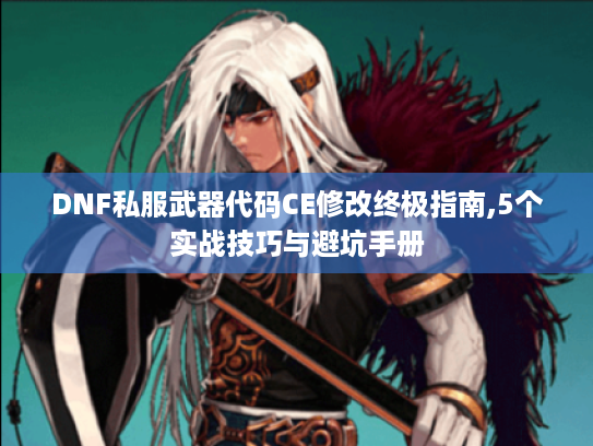 DNF私服武器代码CE修改终极指南,5个实战技巧与避坑手册 DNF私服武器代码CE修改终极指南,5个实战技巧与避坑手册