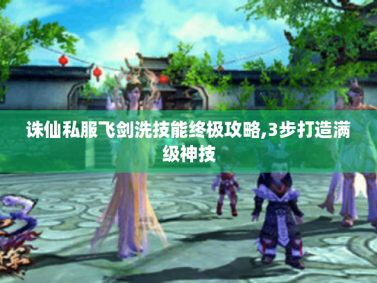 诛仙私服飞剑洗技能终极攻略,3步打造满级神技 诛仙私服飞剑洗技能终极攻略,3步打造满级神技