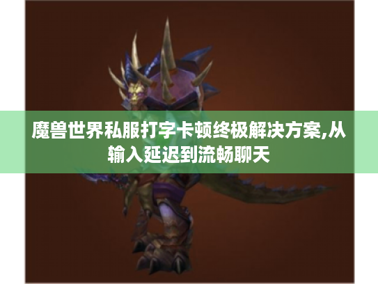 魔兽世界私服打字卡顿终极解决方案,从输入延迟到流畅聊天