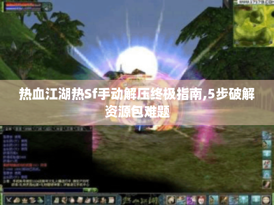 热血江湖热Sf手动解压终极指南,5步破解资源包难题 热血江湖热Sf手动解压终极指南,5步破解资源包难题