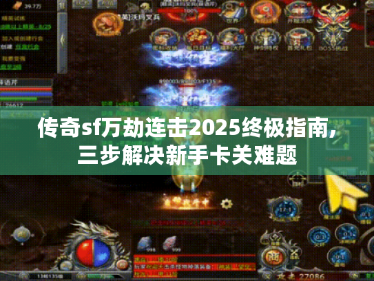 传奇sf万劫连击2025终极指南,三步解决新手卡关难题 传奇sf万劫连击2025终极指南,三步解决新手卡关难题