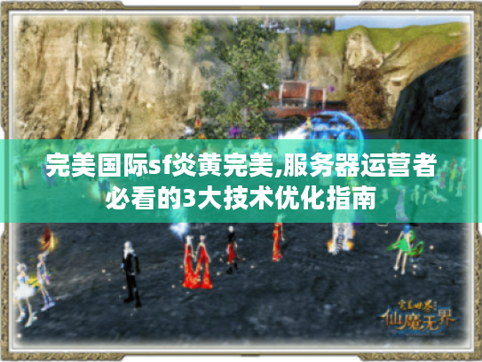 完美国际sf炎黄完美,服务器运营者必看的3大技术优化指南 完美国际sf炎黄完美,服务器运营者必看的3大技术优化指南