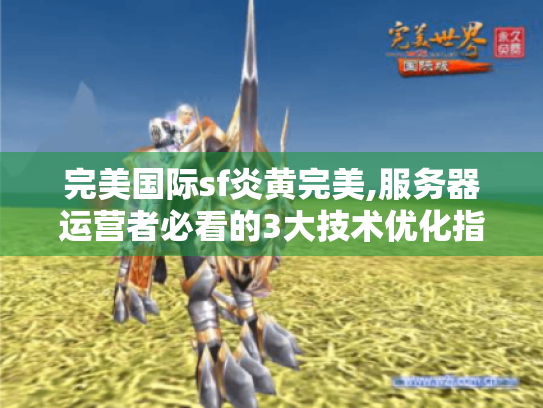 完美国际sf炎黄完美,服务器运营者必看的3大技术优化指南 完美国际sf炎黄完美,服务器运营者必看的3大技术优化指南