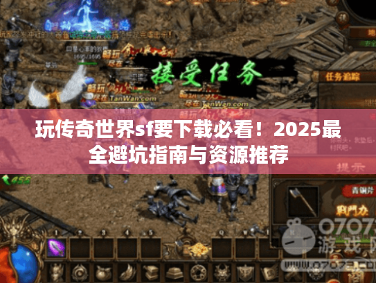 玩传奇世界sf要下载必看！2025最全避坑指南与资源推荐