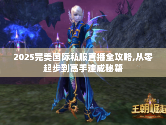 2025完美国际私服直播全攻略,从零起步到高手速成秘籍 2025完美国际私服直播全攻略,从零起步到高手速成秘籍