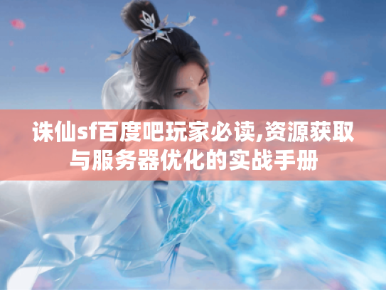 诛仙sf百度吧玩家必读,资源获取与服务器优化的实战手册 诛仙sf百度吧玩家必读,资源获取与服务器优化的实战手册