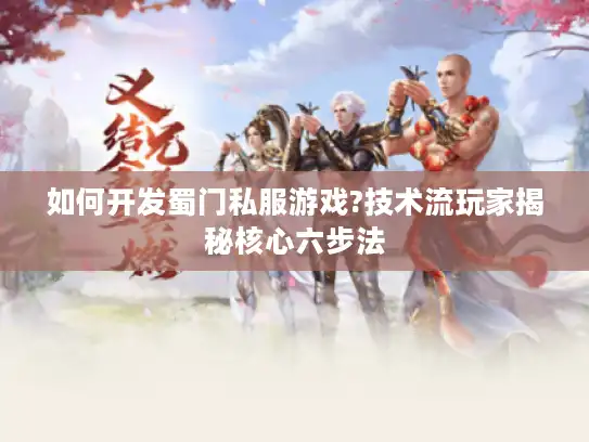 如何开发蜀门私服游戏?技术流玩家揭秘核心六步法