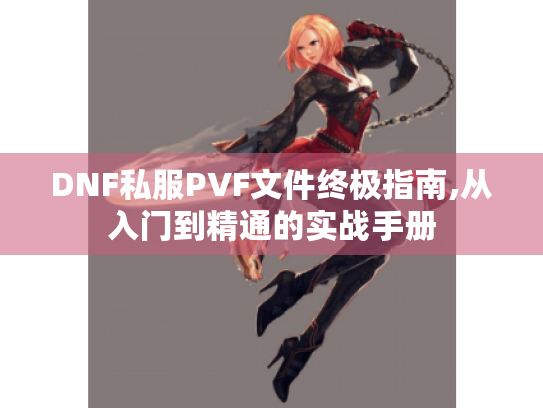 DNF私服PVF文件终极指南,从入门到精通的实战手册 DNF私服PVF文件终极指南,从入门到精通的实战手册