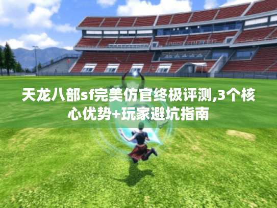 天龙八部sf完美仿官终极评测,3个核心优势+玩家避坑指南 天龙八部sf完美仿官终极评测,3个核心优势+玩家避坑指南