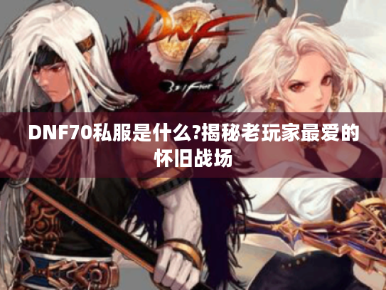 DNF70私服是什么?揭秘老玩家最爱的怀旧战场 DNF70私服是什么?揭秘老玩家最爱的怀旧战场