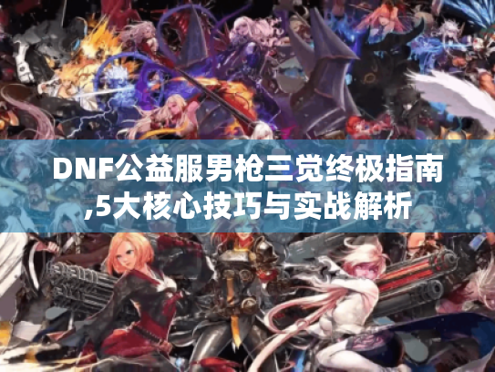 DNF公益服男枪三觉终极指南,5大核心技巧与实战解析 DNF公益服男枪三觉终极指南,5大核心技巧与实战解析