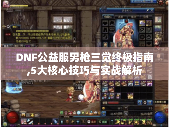DNF公益服男枪三觉终极指南,5大核心技巧与实战解析 DNF公益服男枪三觉终极指南,5大核心技巧与实战解析