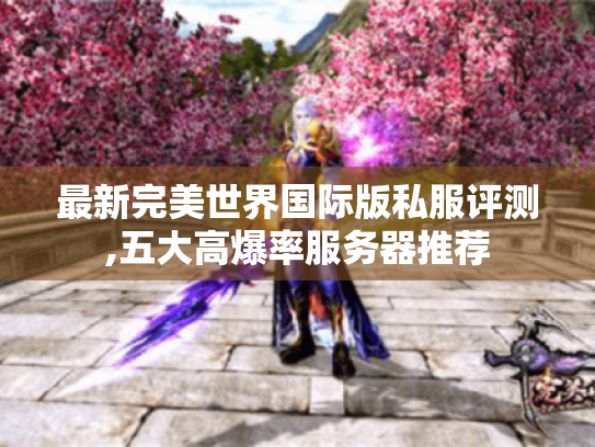 最新完美世界国际版私服评测,五大高爆率服务器推荐 最新完美世界国际版私服评测,五大高爆率服务器推荐