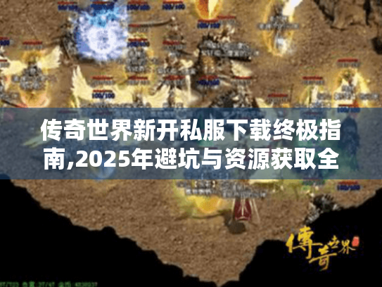 传奇世界新开私服下载终极指南,2025年避坑与资源获取全解析