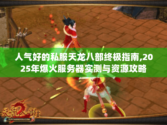 人气好的私服天龙八部终极指南,2025年爆火服务器实测与资源攻略 人气好的私服天龙八部终极指南,2025年爆火服务器实测与资源攻略