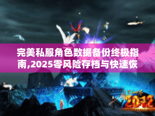完美私服角色数据备份终极指南,2025零风险存档与快速恢复秘籍 完美私服角色数据备份终极指南,2025零风险存档与快速恢复秘籍