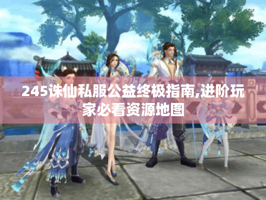 245诛仙私服公益终极指南,进阶玩家必看资源地图 245诛仙私服公益终极指南,进阶玩家必看资源地图