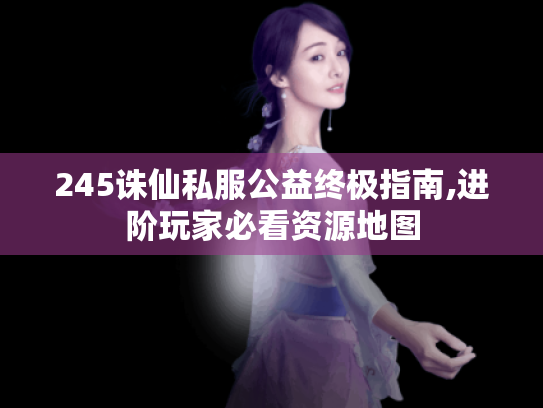 245诛仙私服公益终极指南,进阶玩家必看资源地图 245诛仙私服公益终极指南,进阶玩家必看资源地图