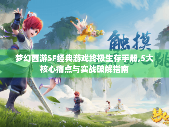 梦幻西游SF经典游戏终极生存手册,5大核心痛点与实战破解指南