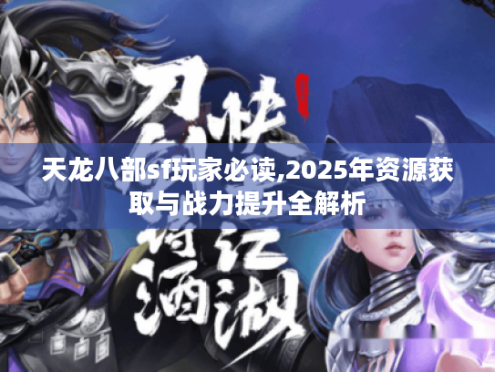 天龙八部sf玩家必读,2025年资源获取与战力提升全解析 天龙八部sf玩家必读,2025年资源获取与战力提升全解析