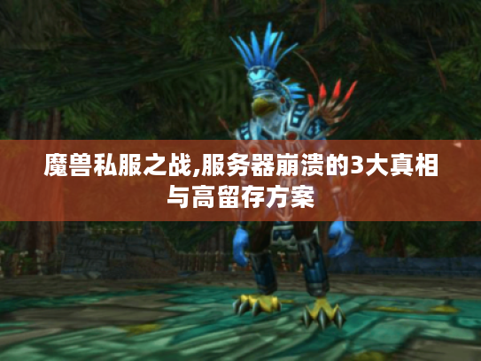 魔兽私服之战,服务器崩溃的3大真相与高留存方案 魔兽私服之战,服务器崩溃的3大真相与高留存方案