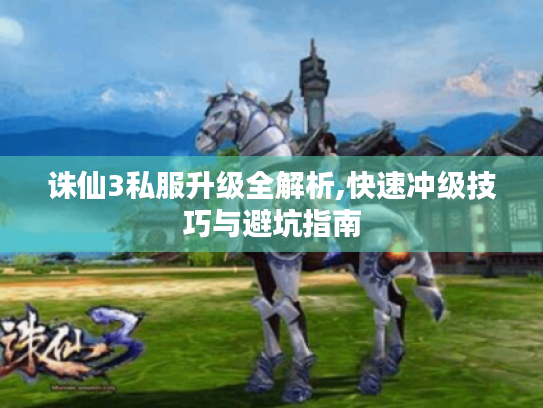 诛仙3私服升级全解析,快速冲级技巧与避坑指南 诛仙3私服升级全解析,快速冲级技巧与避坑指南