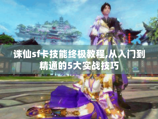 诛仙sf卡技能终极教程,从入门到精通的5大实战技巧