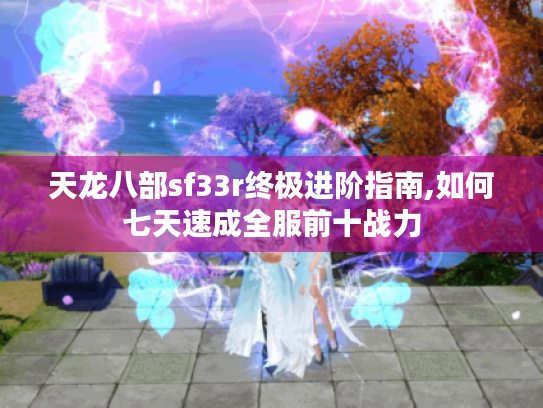 天龙八部sf33r终极进阶指南,如何七天速成全服前十战力 天龙八部sf33r终极进阶指南,如何七天速成全服前十战力