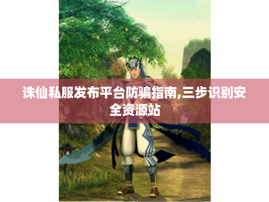 诛仙私服发布平台防骗指南,三步识别安全资源站