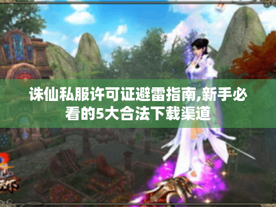 诛仙私服许可证避雷指南,新手必看的5大合法下载渠道 诛仙私服许可证避雷指南,新手必看的5大合法下载渠道