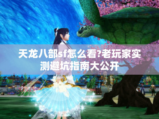 天龙八部sf怎么看?老玩家实测避坑指南大公开 天龙八部sf怎么看?老玩家实测避坑指南大公开