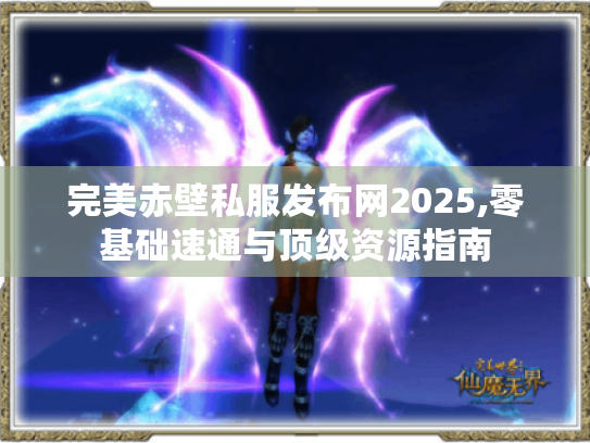 完美赤壁私服发布网2025,零基础速通与顶级资源指南