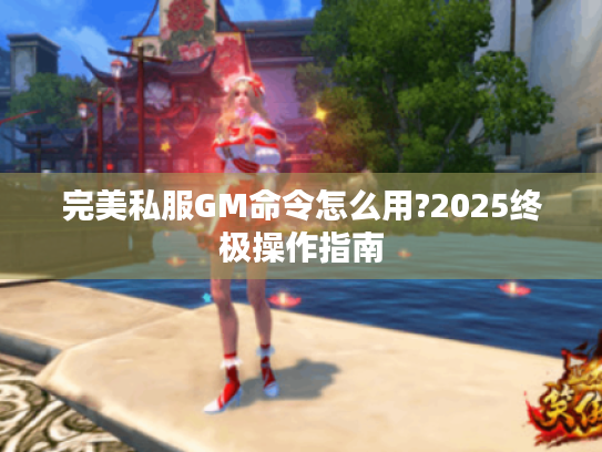 完美私服GM命令怎么用?2025终极操作指南 完美私服GM命令怎么用?2025终极操作指南